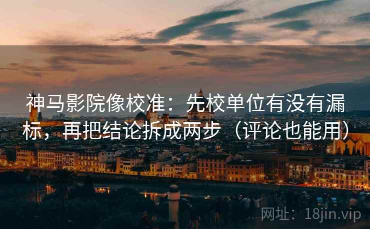 神马影院像校准：先校单位有没有漏标，再把结论拆成两步（评论也能用）