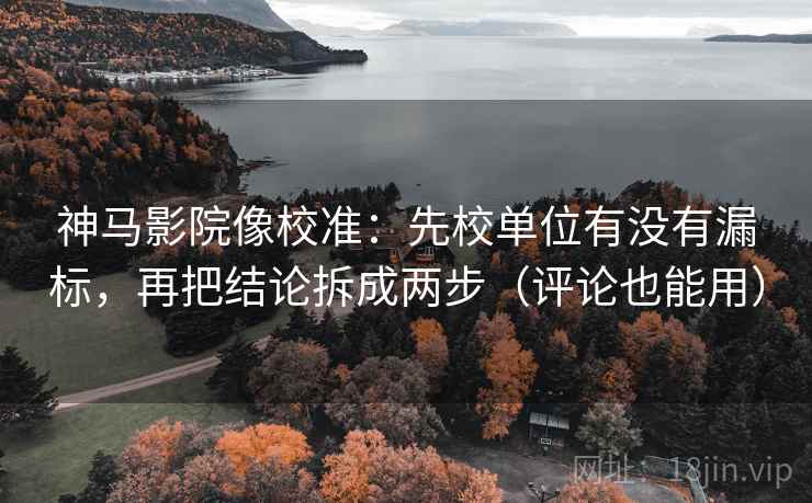 神马影院像校准：先校单位有没有漏标，再把结论拆成两步（评论也能用）