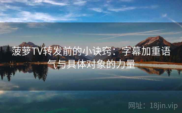 菠萝TV转发前的小诀窍：字幕加重语气与具体对象的力量