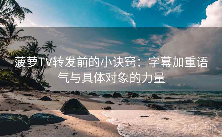 菠萝TV转发前的小诀窍：字幕加重语气与具体对象的力量