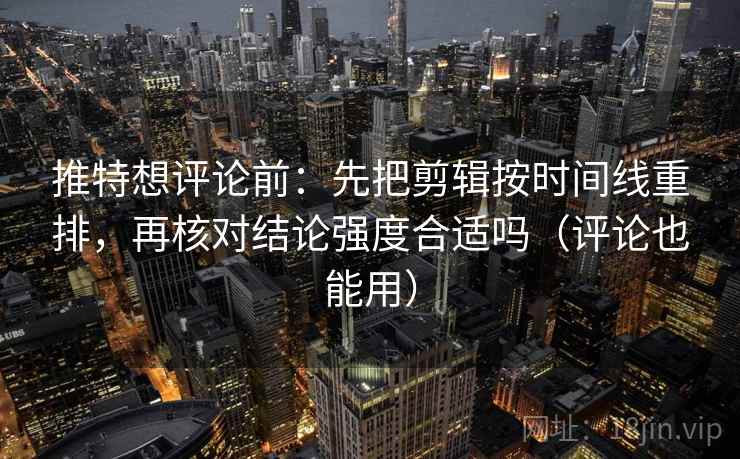 推特想评论前：先把剪辑按时间线重排，再核对结论强度合适吗（评论也能用）