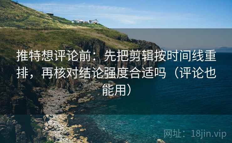 推特想评论前：先把剪辑按时间线重排，再核对结论强度合适吗（评论也能用）