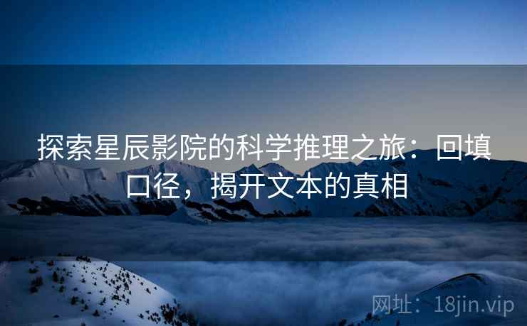 探索星辰影院的科学推理之旅：回填口径，揭开文本的真相