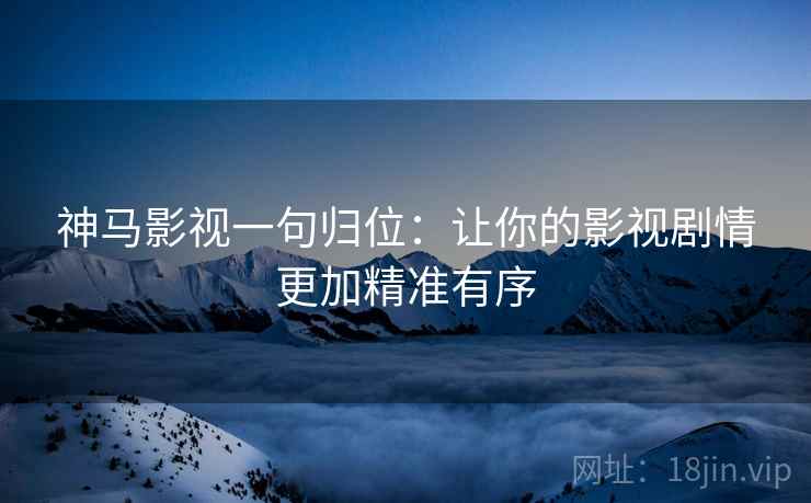 神马影视一句归位：让你的影视剧情更加精准有序
