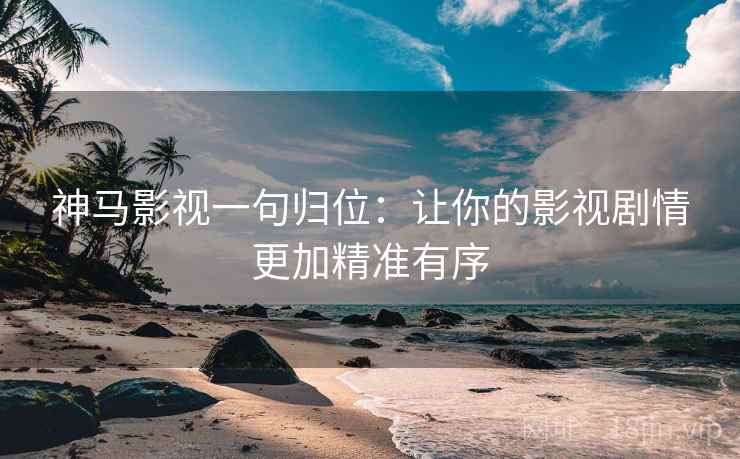 神马影视一句归位：让你的影视剧情更加精准有序