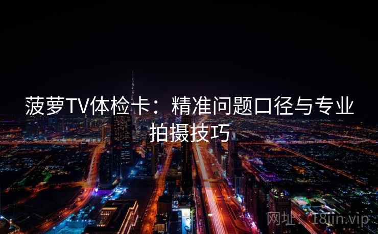 菠萝TV体检卡：精准问题口径与专业拍摄技巧