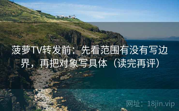 菠萝TV转发前：先看范围有没有写边界，再把对象写具体（读完再评）