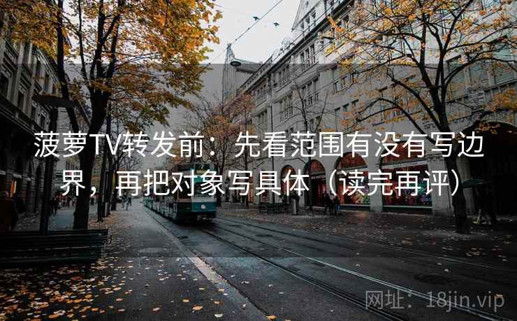 菠萝TV转发前：先看范围有没有写边界，再把对象写具体（读完再评）