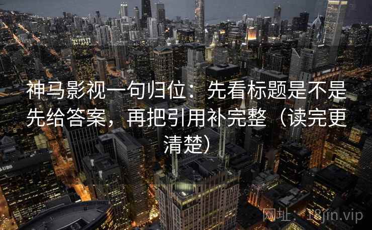 神马影视一句归位：先看标题是不是先给答案，再把引用补完整（读完更清楚）