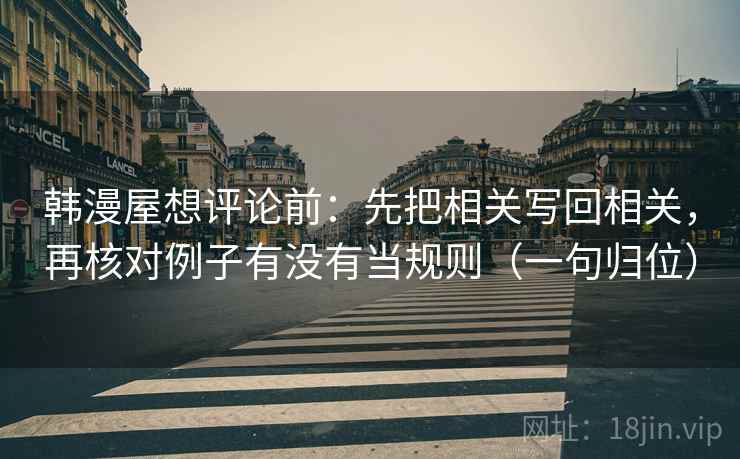 韩漫屋想评论前：先把相关写回相关，再核对例子有没有当规则（一句归位）