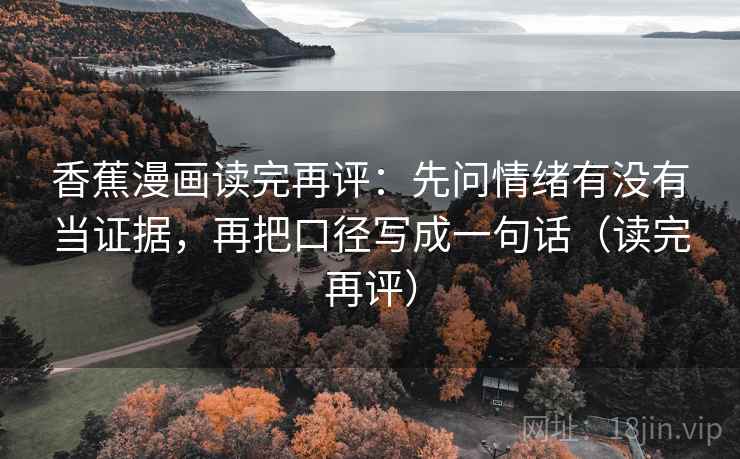 香蕉漫画读完再评：先问情绪有没有当证据，再把口径写成一句话（读完再评）