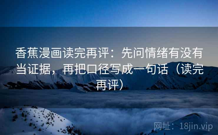 香蕉漫画读完再评：先问情绪有没有当证据，再把口径写成一句话（读完再评）