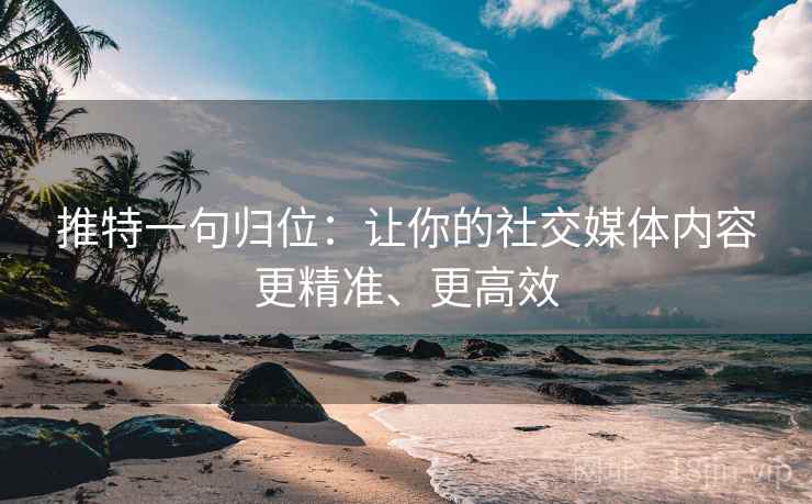 推特一句归位：让你的社交媒体内容更精准、更高效