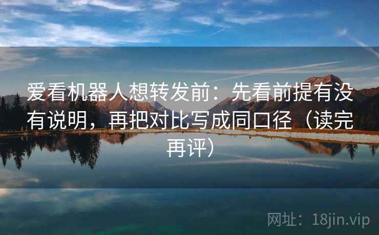 爱看机器人想转发前：先看前提有没有说明，再把对比写成同口径（读完再评）