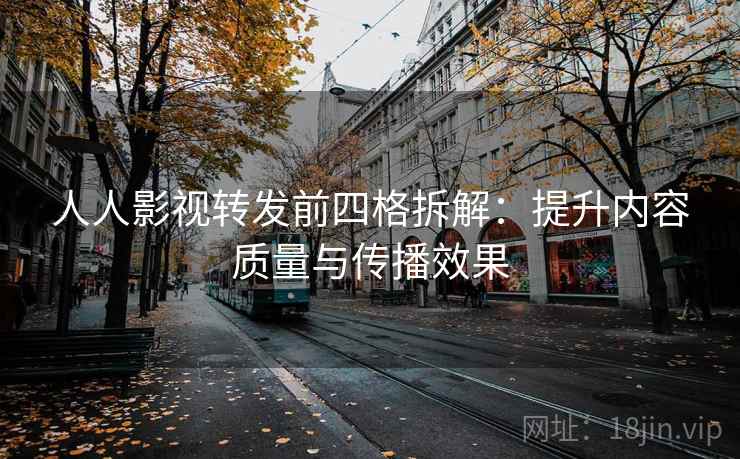 人人影视转发前四格拆解：提升内容质量与传播效果