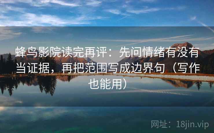 蜂鸟影院读完再评：先问情绪有没有当证据，再把范围写成边界句（写作也能用）