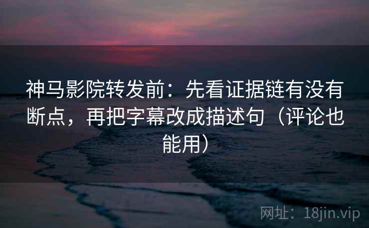 神马影院转发前：先看证据链有没有断点，再把字幕改成描述句（评论也能用）