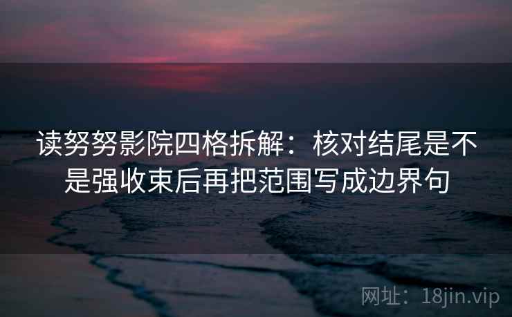 读努努影院四格拆解：核对结尾是不是强收束后再把范围写成边界句