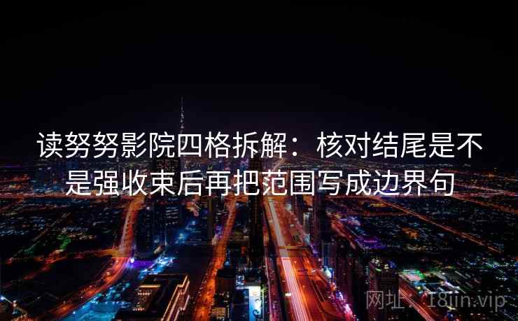 读努努影院四格拆解：核对结尾是不是强收束后再把范围写成边界句