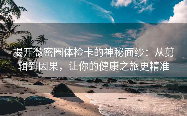 揭开微密圈体检卡的神秘面纱：从剪辑到因果，让你的健康之旅更精准