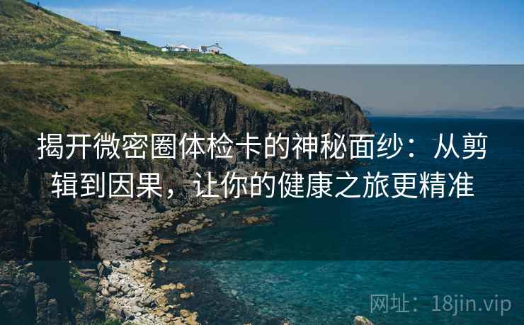 揭开微密圈体检卡的神秘面纱：从剪辑到因果，让你的健康之旅更精准