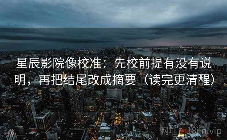 星辰影院像校准：先校前提有没有说明，再把结尾改成摘要（读完更清醒）