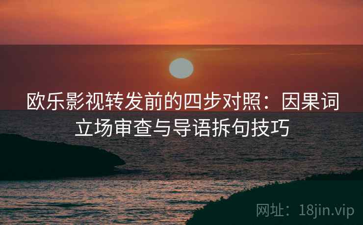 欧乐影视转发前的四步对照：因果词立场审查与导语拆句技巧