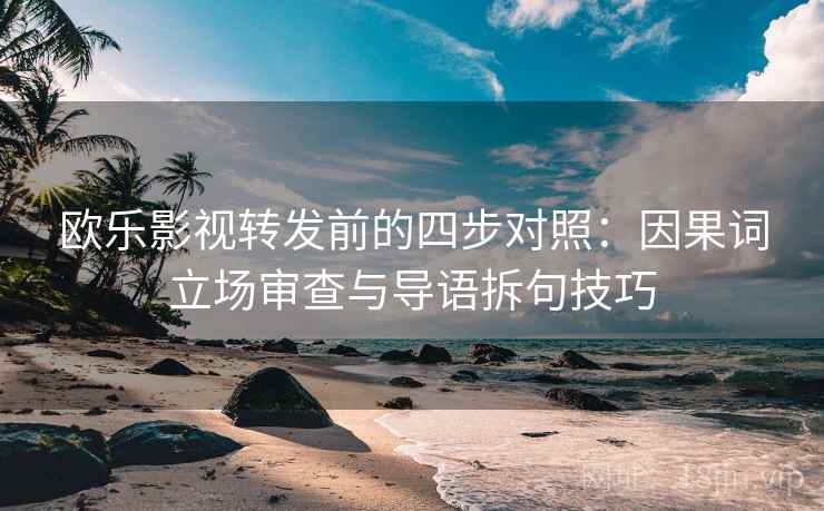 欧乐影视转发前的四步对照：因果词立场审查与导语拆句技巧