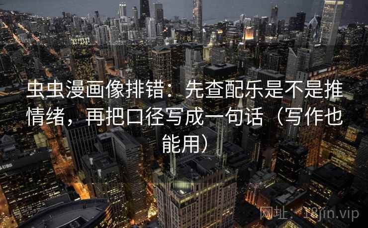 虫虫漫画像排错：先查配乐是不是推情绪，再把口径写成一句话（写作也能用）