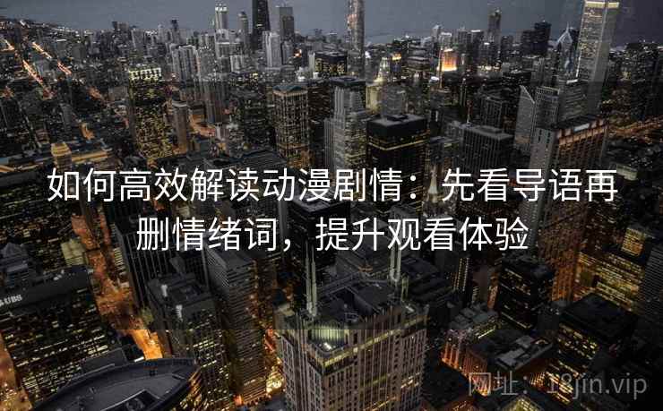 如何高效解读动漫剧情：先看导语再删情绪词，提升观看体验