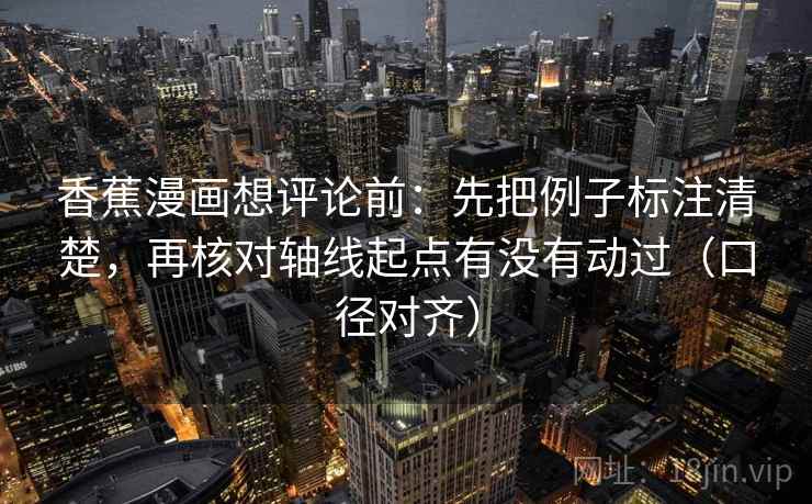 香蕉漫画想评论前：先把例子标注清楚，再核对轴线起点有没有动过（口径对齐）