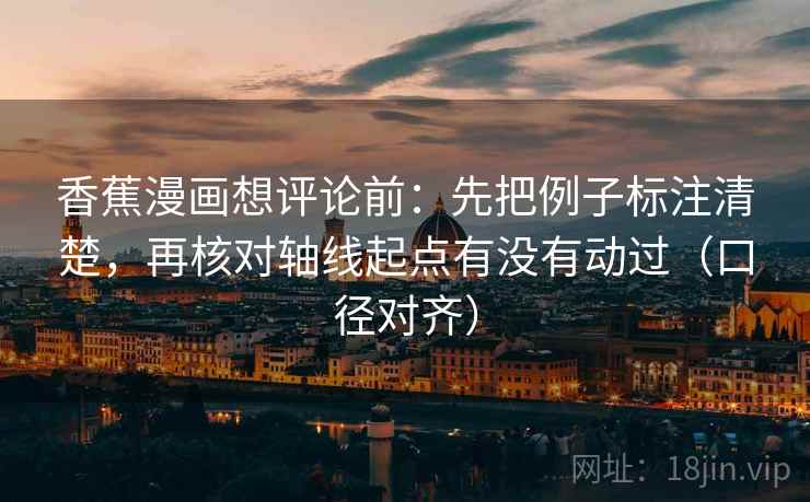 香蕉漫画想评论前：先把例子标注清楚，再核对轴线起点有没有动过（口径对齐）