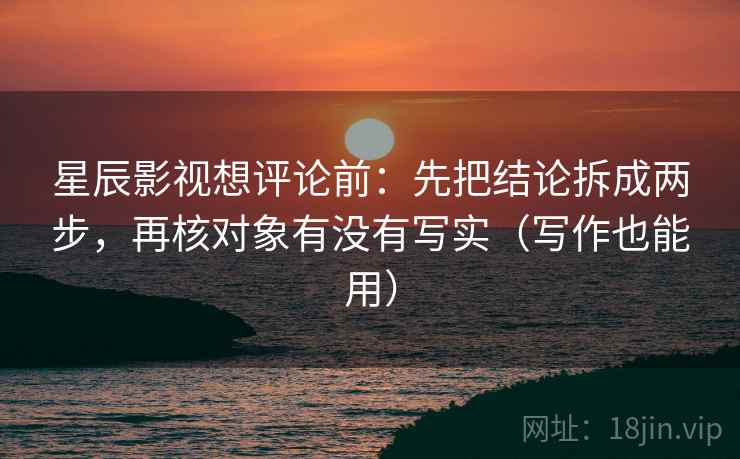 星辰影视想评论前：先把结论拆成两步，再核对象有没有写实（写作也能用）