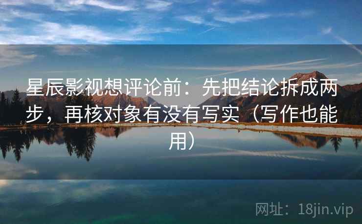 星辰影视想评论前：先把结论拆成两步，再核对象有没有写实（写作也能用）