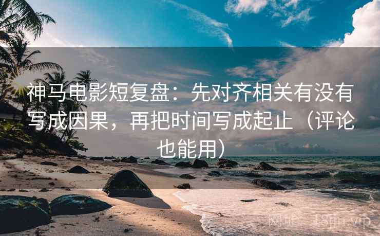 神马电影短复盘：先对齐相关有没有写成因果，再把时间写成起止（评论也能用）