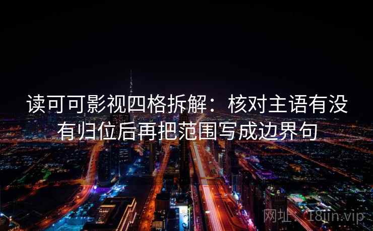 读可可影视四格拆解：核对主语有没有归位后再把范围写成边界句
