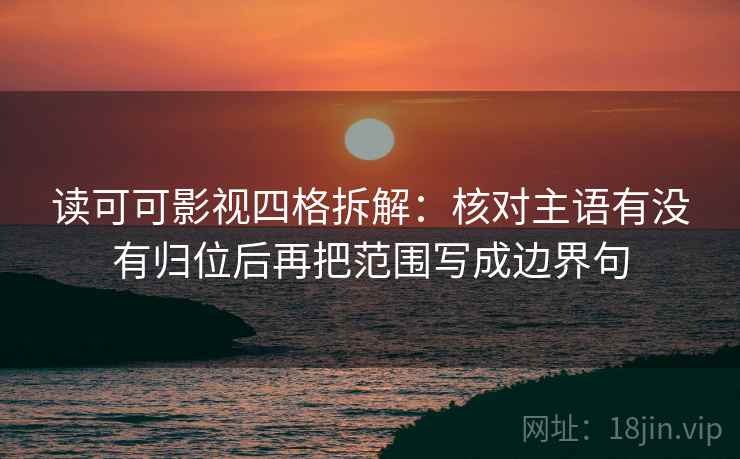 读可可影视四格拆解：核对主语有没有归位后再把范围写成边界句