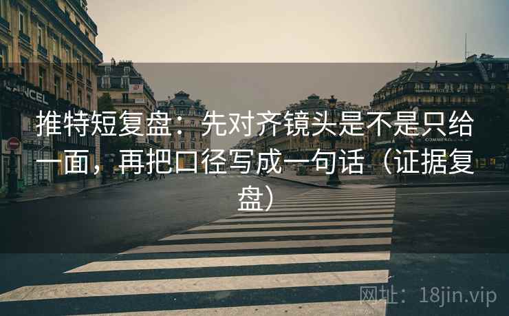 推特短复盘：先对齐镜头是不是只给一面，再把口径写成一句话（证据复盘）