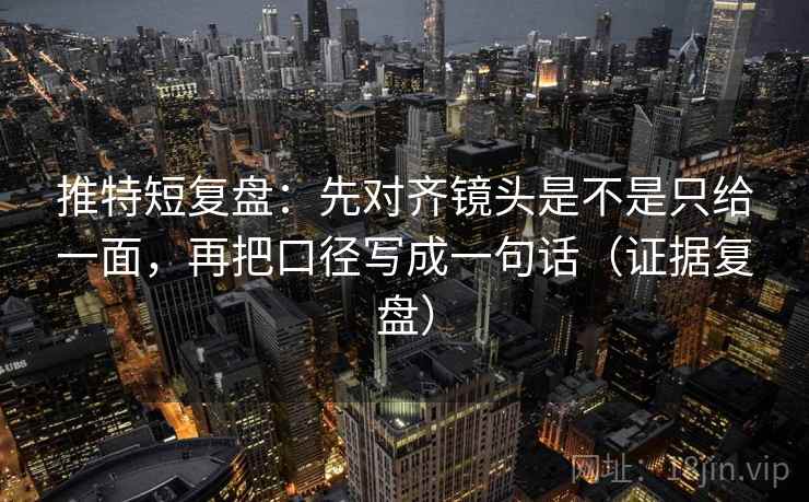 推特短复盘：先对齐镜头是不是只给一面，再把口径写成一句话（证据复盘）