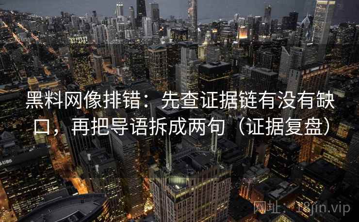 黑料网像排错：先查证据链有没有缺口，再把导语拆成两句（证据复盘）