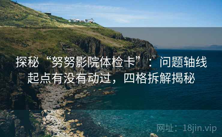 探秘“努努影院体检卡”：问题轴线起点有没有动过，四格拆解揭秘