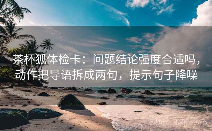 茶杯狐体检卡：问题结论强度合适吗，动作把导语拆成两句，提示句子降噪