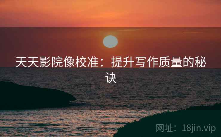 天天影院像校准：提升写作质量的秘诀