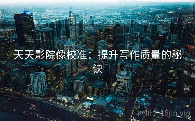 天天影院像校准：提升写作质量的秘诀