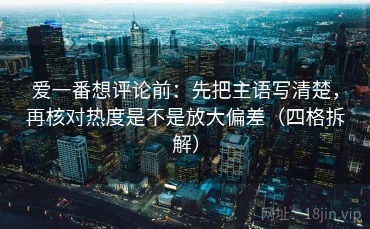 爱一番想评论前：先把主语写清楚，再核对热度是不是放大偏差（四格拆解）