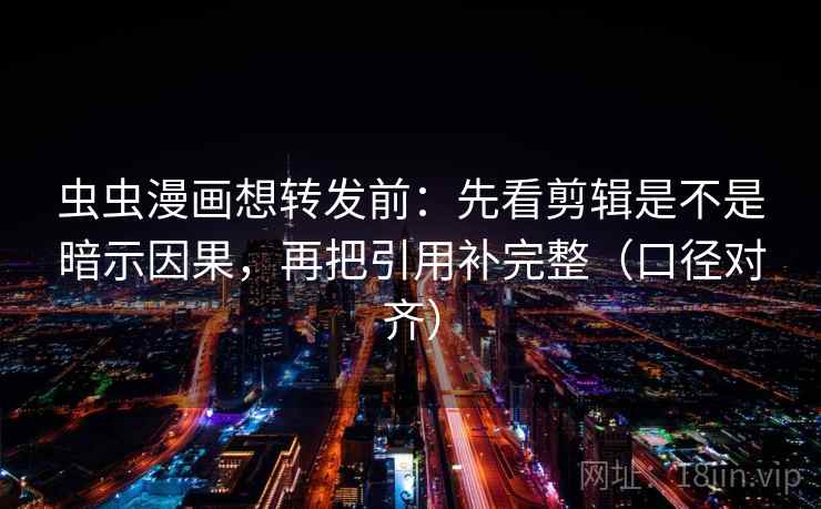 虫虫漫画想转发前：先看剪辑是不是暗示因果，再把引用补完整（口径对齐）