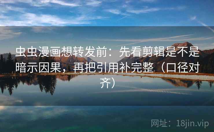 虫虫漫画想转发前：先看剪辑是不是暗示因果，再把引用补完整（口径对齐）