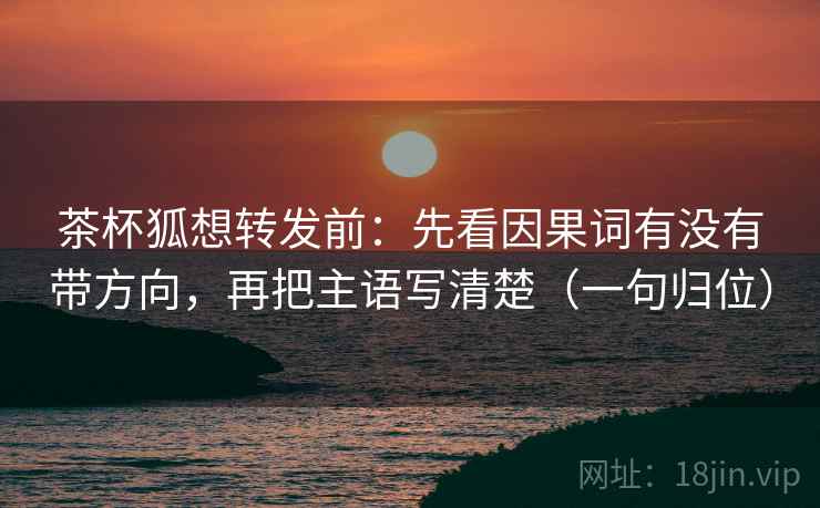 茶杯狐想转发前：先看因果词有没有带方向，再把主语写清楚（一句归位）