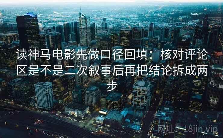读神马电影先做口径回填：核对评论区是不是二次叙事后再把结论拆成两步