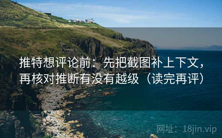 推特想评论前：先把截图补上下文，再核对推断有没有越级（读完再评）